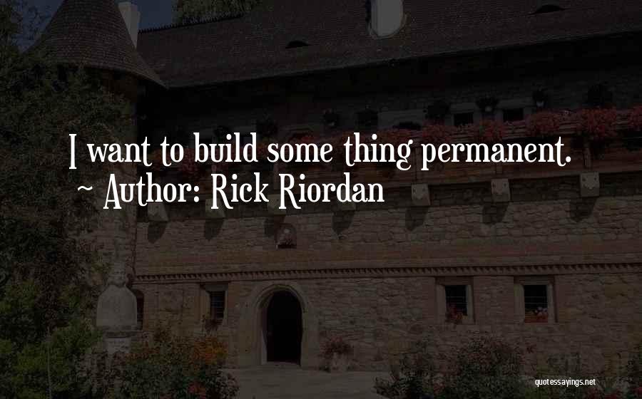 Rick Riordan Quotes: I Want To Build Some Thing Permanent.