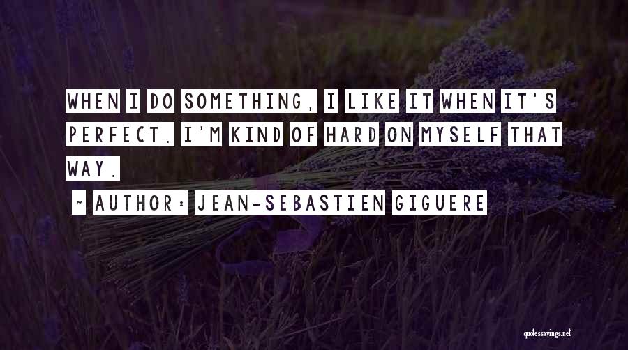 Jean-Sebastien Giguere Quotes: When I Do Something, I Like It When It's Perfect. I'm Kind Of Hard On Myself That Way.