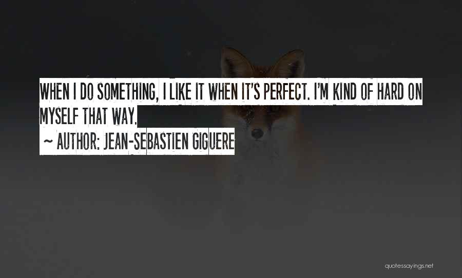 Jean-Sebastien Giguere Quotes: When I Do Something, I Like It When It's Perfect. I'm Kind Of Hard On Myself That Way.