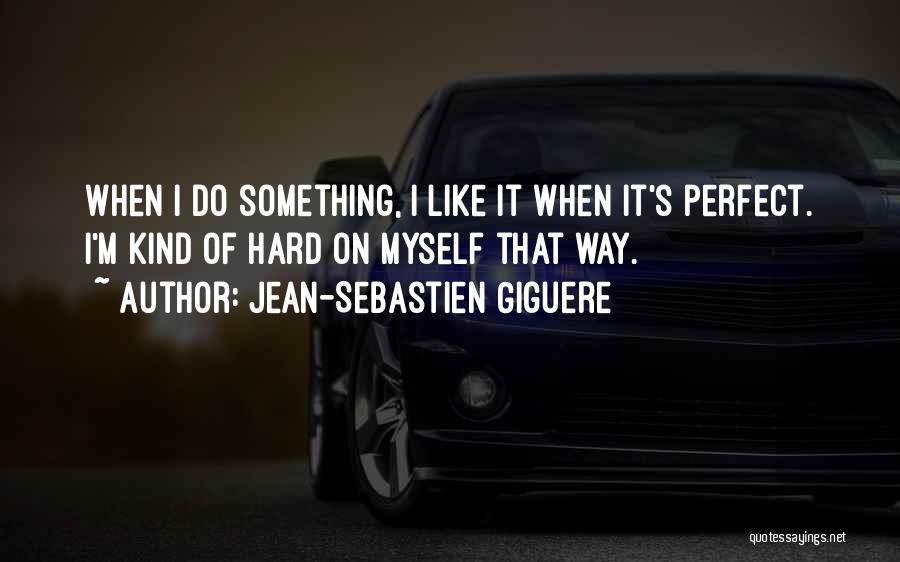 Jean-Sebastien Giguere Quotes: When I Do Something, I Like It When It's Perfect. I'm Kind Of Hard On Myself That Way.