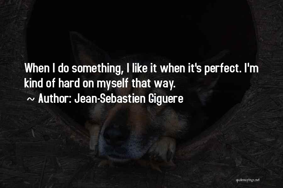 Jean-Sebastien Giguere Quotes: When I Do Something, I Like It When It's Perfect. I'm Kind Of Hard On Myself That Way.