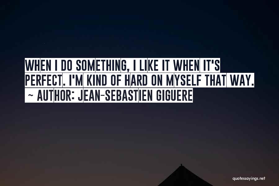 Jean-Sebastien Giguere Quotes: When I Do Something, I Like It When It's Perfect. I'm Kind Of Hard On Myself That Way.