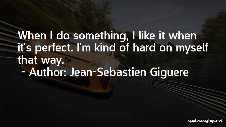 Jean-Sebastien Giguere Quotes: When I Do Something, I Like It When It's Perfect. I'm Kind Of Hard On Myself That Way.