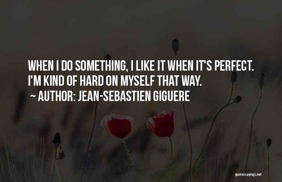 Jean-Sebastien Giguere Quotes: When I Do Something, I Like It When It's Perfect. I'm Kind Of Hard On Myself That Way.