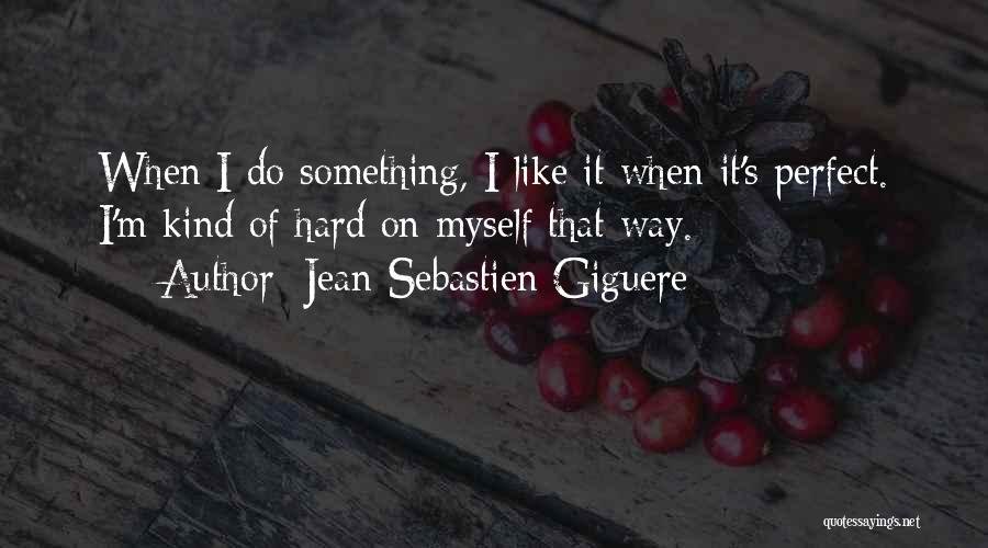 Jean-Sebastien Giguere Quotes: When I Do Something, I Like It When It's Perfect. I'm Kind Of Hard On Myself That Way.