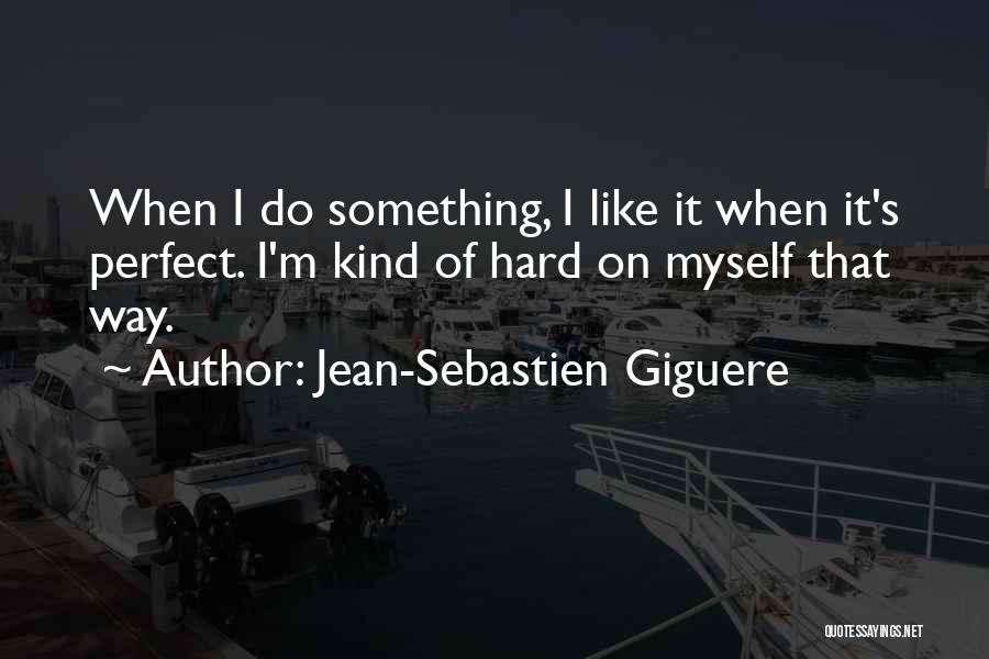 Jean-Sebastien Giguere Quotes: When I Do Something, I Like It When It's Perfect. I'm Kind Of Hard On Myself That Way.