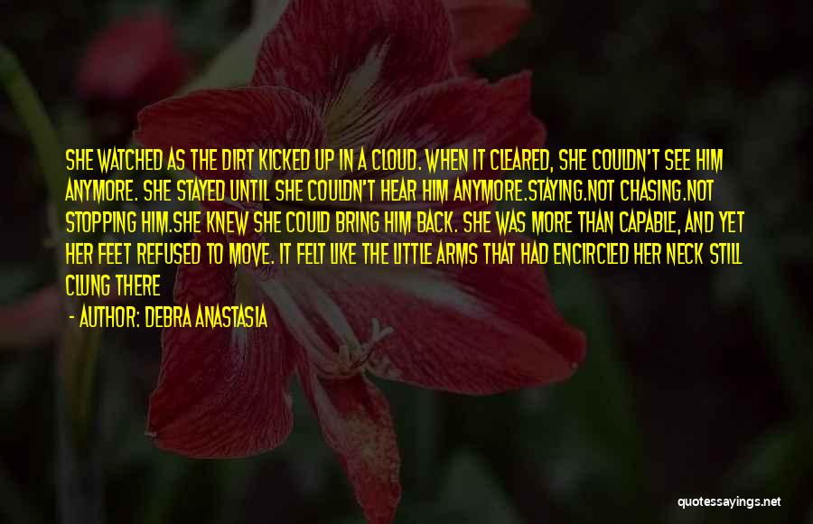 Debra Anastasia Quotes: She Watched As The Dirt Kicked Up In A Cloud. When It Cleared, She Couldn't See Him Anymore. She Stayed