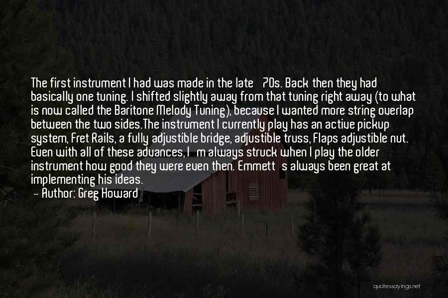 Greg Howard Quotes: The First Instrument I Had Was Made In The Late '70s. Back Then They Had Basically One Tuning. I Shifted