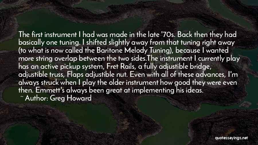 Greg Howard Quotes: The First Instrument I Had Was Made In The Late '70s. Back Then They Had Basically One Tuning. I Shifted