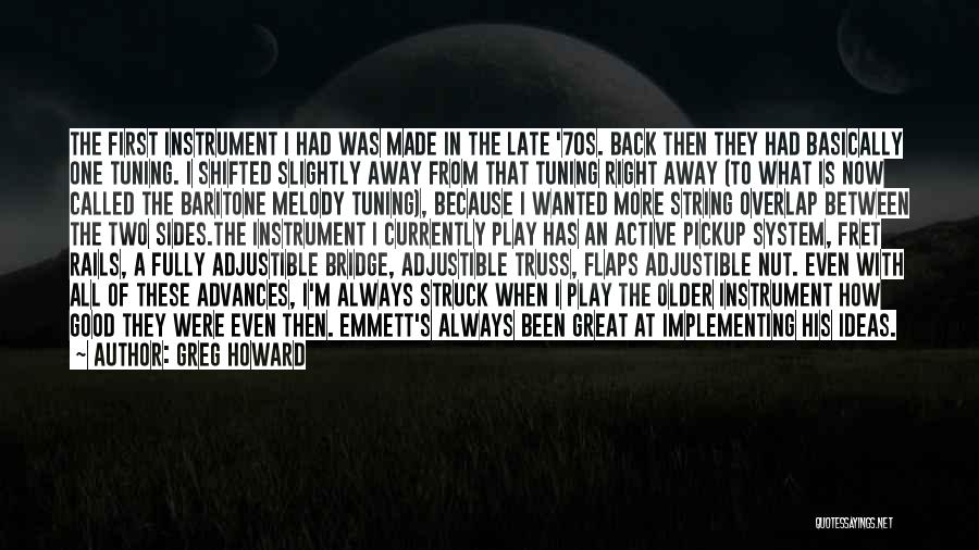 Greg Howard Quotes: The First Instrument I Had Was Made In The Late '70s. Back Then They Had Basically One Tuning. I Shifted