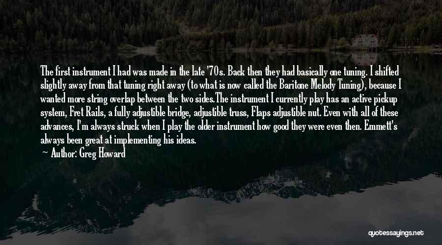 Greg Howard Quotes: The First Instrument I Had Was Made In The Late '70s. Back Then They Had Basically One Tuning. I Shifted