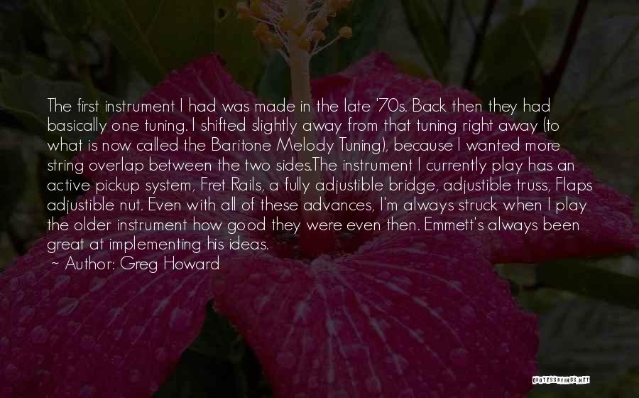 Greg Howard Quotes: The First Instrument I Had Was Made In The Late '70s. Back Then They Had Basically One Tuning. I Shifted