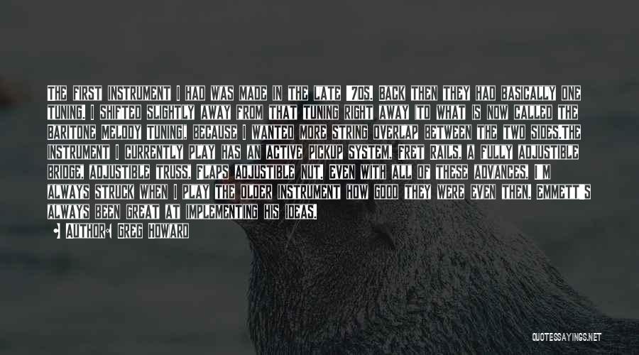 Greg Howard Quotes: The First Instrument I Had Was Made In The Late '70s. Back Then They Had Basically One Tuning. I Shifted