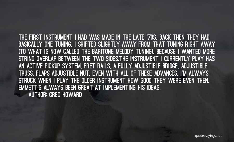 Greg Howard Quotes: The First Instrument I Had Was Made In The Late '70s. Back Then They Had Basically One Tuning. I Shifted