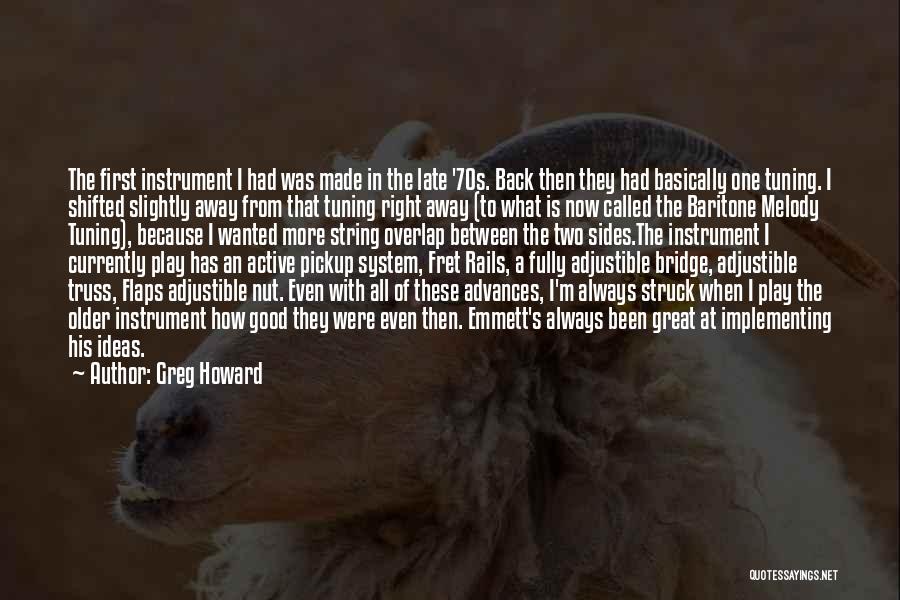 Greg Howard Quotes: The First Instrument I Had Was Made In The Late '70s. Back Then They Had Basically One Tuning. I Shifted