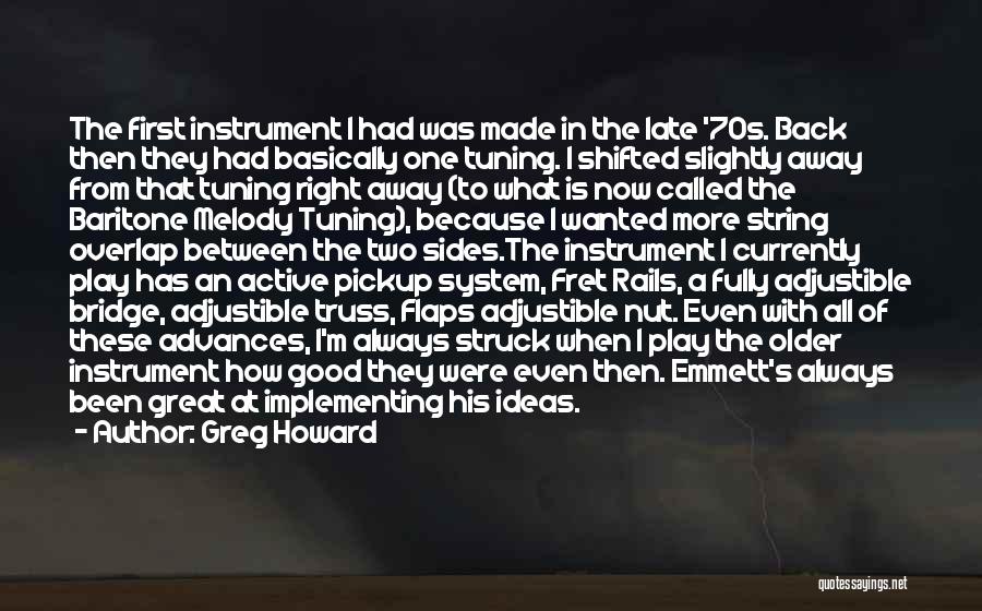 Greg Howard Quotes: The First Instrument I Had Was Made In The Late '70s. Back Then They Had Basically One Tuning. I Shifted