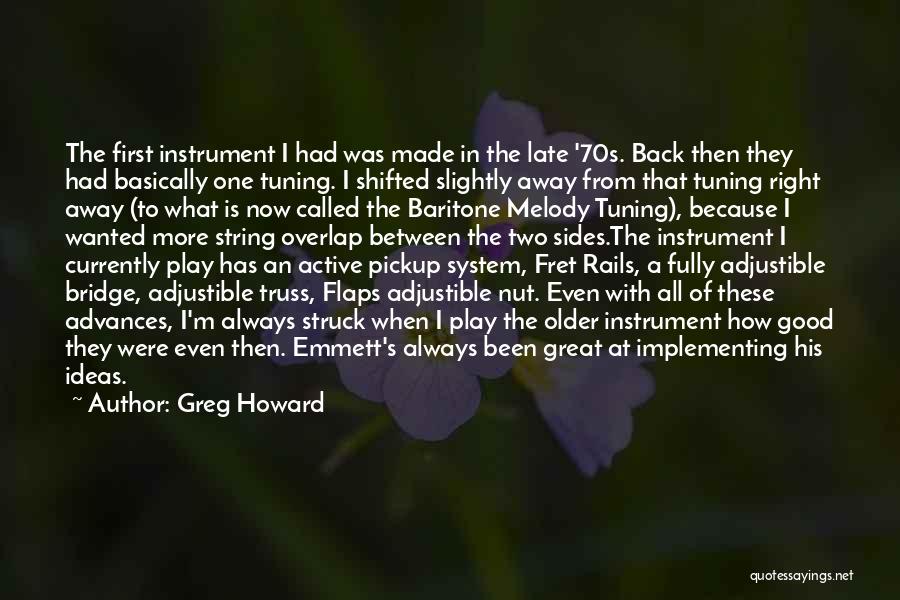 Greg Howard Quotes: The First Instrument I Had Was Made In The Late '70s. Back Then They Had Basically One Tuning. I Shifted