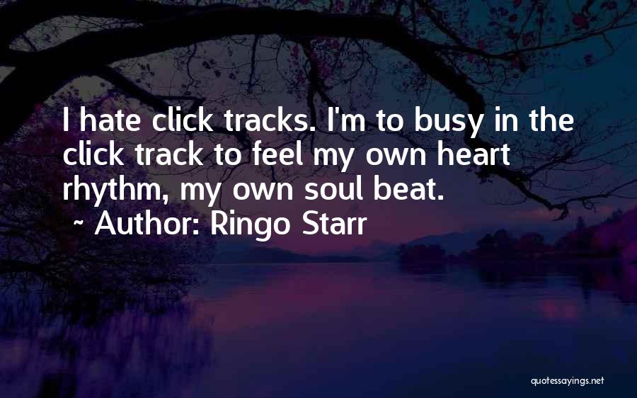 Ringo Starr Quotes: I Hate Click Tracks. I'm To Busy In The Click Track To Feel My Own Heart Rhythm, My Own Soul