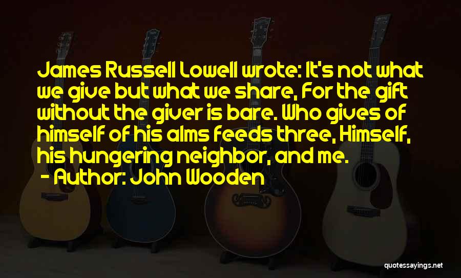 John Wooden Quotes: James Russell Lowell Wrote: It's Not What We Give But What We Share, For The Gift Without The Giver Is