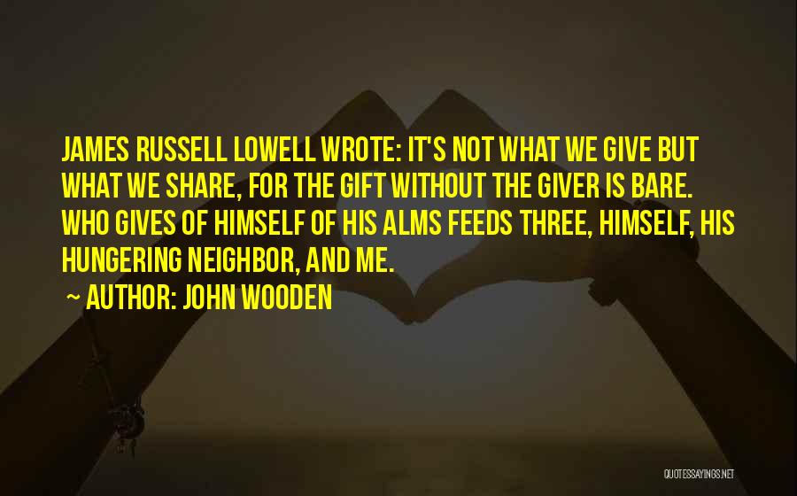 John Wooden Quotes: James Russell Lowell Wrote: It's Not What We Give But What We Share, For The Gift Without The Giver Is
