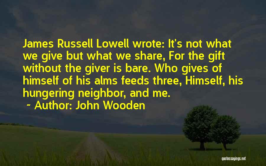 John Wooden Quotes: James Russell Lowell Wrote: It's Not What We Give But What We Share, For The Gift Without The Giver Is