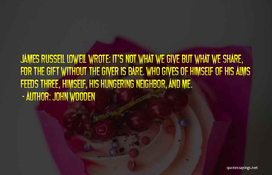 John Wooden Quotes: James Russell Lowell Wrote: It's Not What We Give But What We Share, For The Gift Without The Giver Is