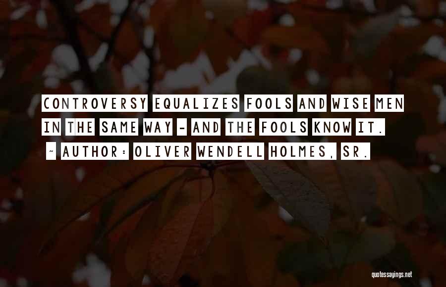 Oliver Wendell Holmes, Sr. Quotes: Controversy Equalizes Fools And Wise Men In The Same Way - And The Fools Know It.