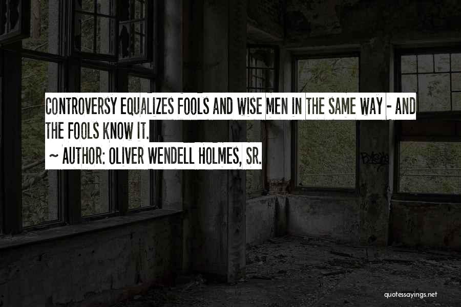 Oliver Wendell Holmes, Sr. Quotes: Controversy Equalizes Fools And Wise Men In The Same Way - And The Fools Know It.