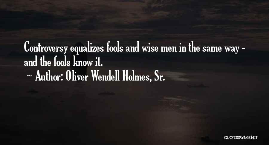 Oliver Wendell Holmes, Sr. Quotes: Controversy Equalizes Fools And Wise Men In The Same Way - And The Fools Know It.