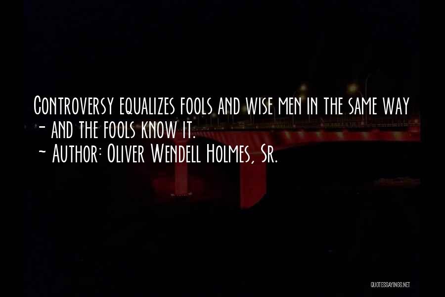 Oliver Wendell Holmes, Sr. Quotes: Controversy Equalizes Fools And Wise Men In The Same Way - And The Fools Know It.