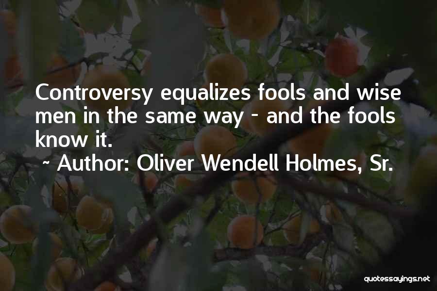 Oliver Wendell Holmes, Sr. Quotes: Controversy Equalizes Fools And Wise Men In The Same Way - And The Fools Know It.