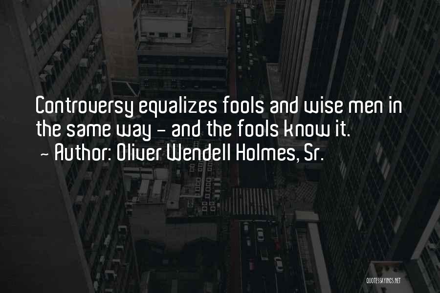 Oliver Wendell Holmes, Sr. Quotes: Controversy Equalizes Fools And Wise Men In The Same Way - And The Fools Know It.