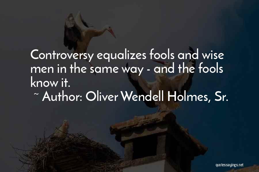 Oliver Wendell Holmes, Sr. Quotes: Controversy Equalizes Fools And Wise Men In The Same Way - And The Fools Know It.