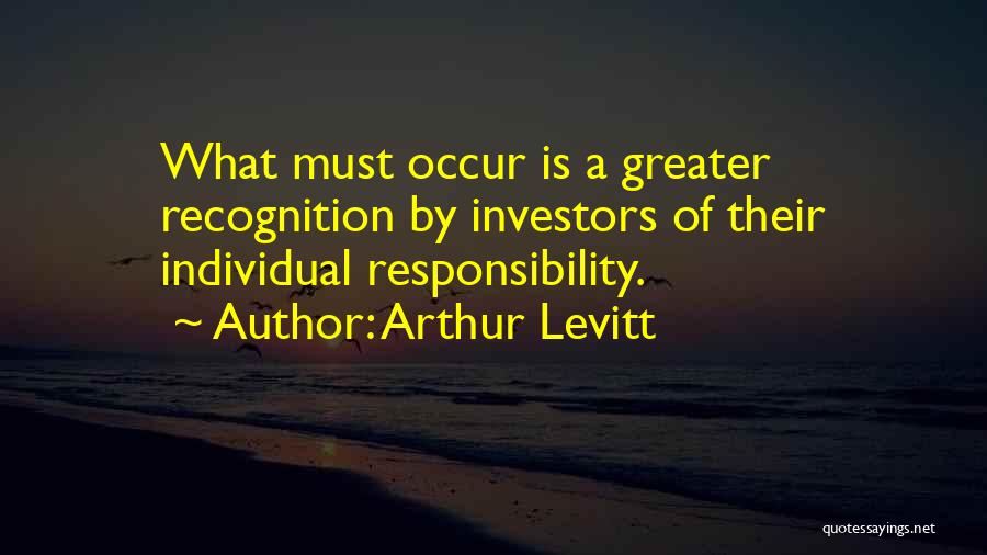 Arthur Levitt Quotes: What Must Occur Is A Greater Recognition By Investors Of Their Individual Responsibility.