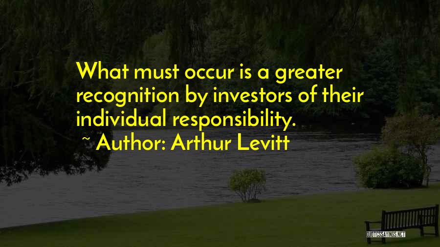 Arthur Levitt Quotes: What Must Occur Is A Greater Recognition By Investors Of Their Individual Responsibility.