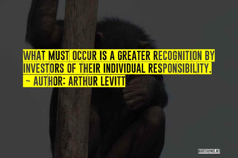 Arthur Levitt Quotes: What Must Occur Is A Greater Recognition By Investors Of Their Individual Responsibility.