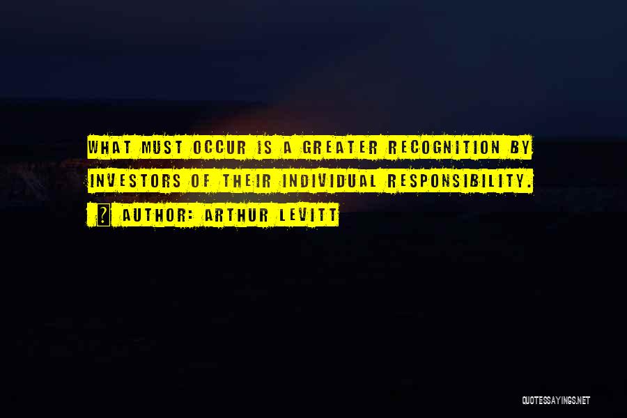 Arthur Levitt Quotes: What Must Occur Is A Greater Recognition By Investors Of Their Individual Responsibility.