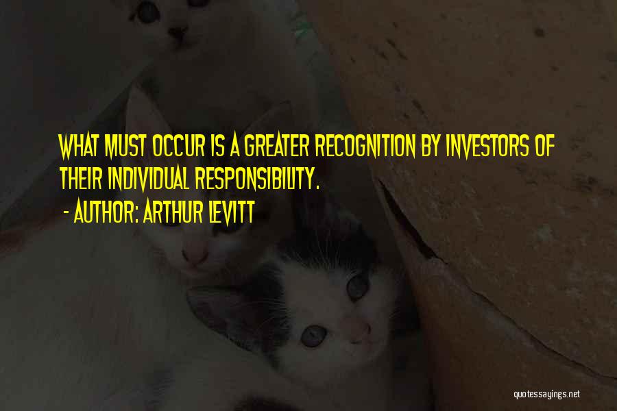 Arthur Levitt Quotes: What Must Occur Is A Greater Recognition By Investors Of Their Individual Responsibility.