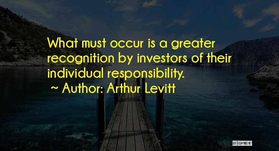 Arthur Levitt Quotes: What Must Occur Is A Greater Recognition By Investors Of Their Individual Responsibility.