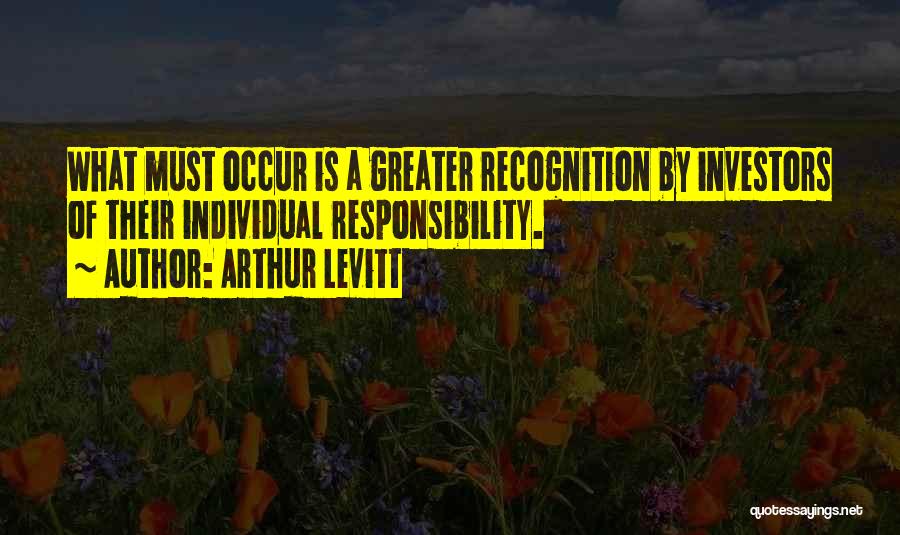 Arthur Levitt Quotes: What Must Occur Is A Greater Recognition By Investors Of Their Individual Responsibility.