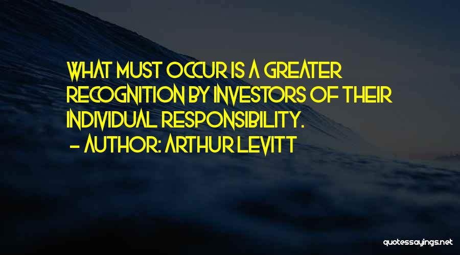 Arthur Levitt Quotes: What Must Occur Is A Greater Recognition By Investors Of Their Individual Responsibility.