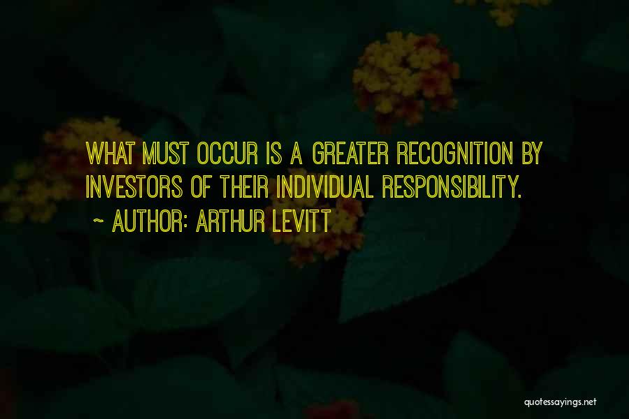 Arthur Levitt Quotes: What Must Occur Is A Greater Recognition By Investors Of Their Individual Responsibility.