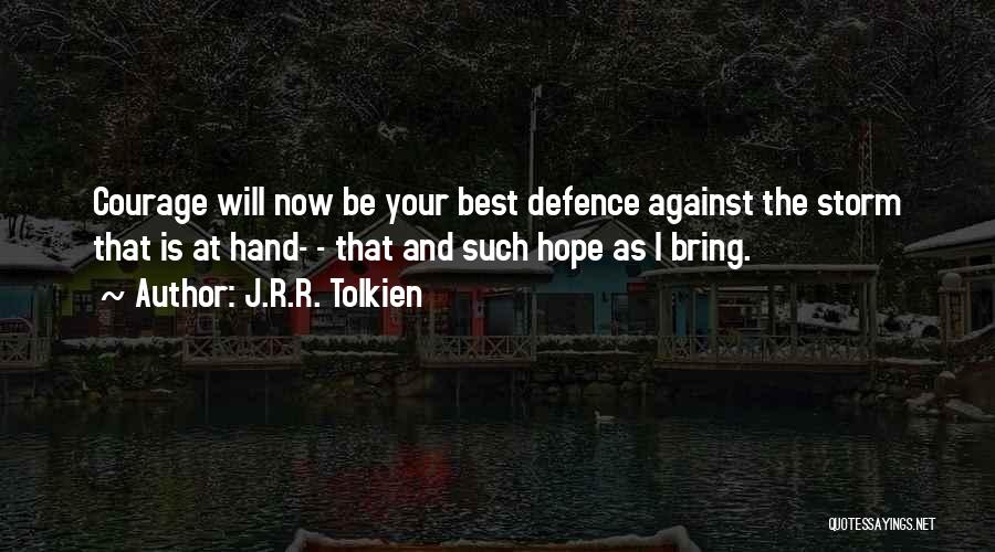 J.R.R. Tolkien Quotes: Courage Will Now Be Your Best Defence Against The Storm That Is At Hand- - That And Such Hope As