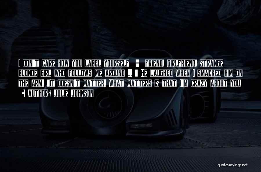 Julie Johnson Quotes: I Don't Care How You Label Yourself - Friend, Girlfriend, Strange Blonde Girl Who Follows Me Around ... He Laughed
