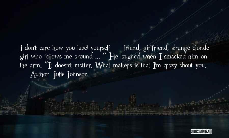 Julie Johnson Quotes: I Don't Care How You Label Yourself - Friend, Girlfriend, Strange Blonde Girl Who Follows Me Around ... He Laughed