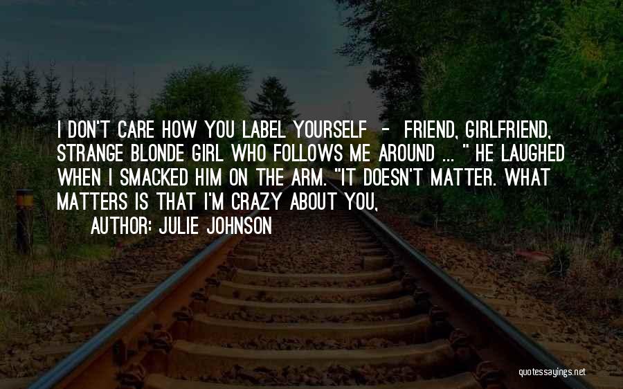 Julie Johnson Quotes: I Don't Care How You Label Yourself - Friend, Girlfriend, Strange Blonde Girl Who Follows Me Around ... He Laughed