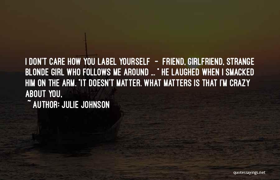 Julie Johnson Quotes: I Don't Care How You Label Yourself - Friend, Girlfriend, Strange Blonde Girl Who Follows Me Around ... He Laughed