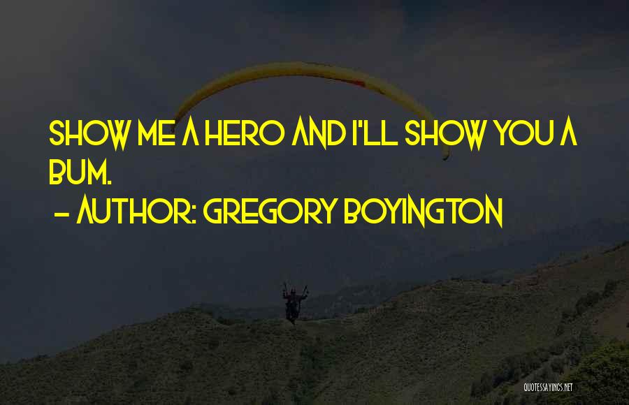Gregory Boyington Quotes: Show Me A Hero And I'll Show You A Bum.