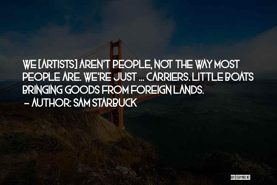 Sam Starbuck Quotes: We [artists] Aren't People, Not The Way Most People Are. We're Just ... Carriers. Little Boats Bringing Goods From Foreign