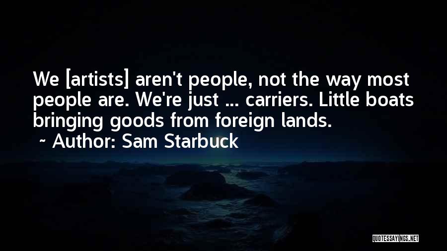 Sam Starbuck Quotes: We [artists] Aren't People, Not The Way Most People Are. We're Just ... Carriers. Little Boats Bringing Goods From Foreign